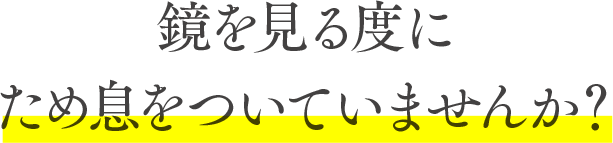 鏡を見る度にため息をついていませんか？